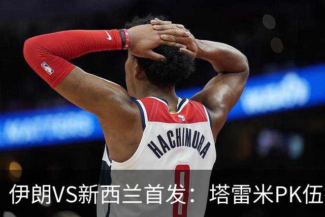 伊朗VS新西兰首发：塔雷米PK伍德 贾汉巴赫什替补席待命